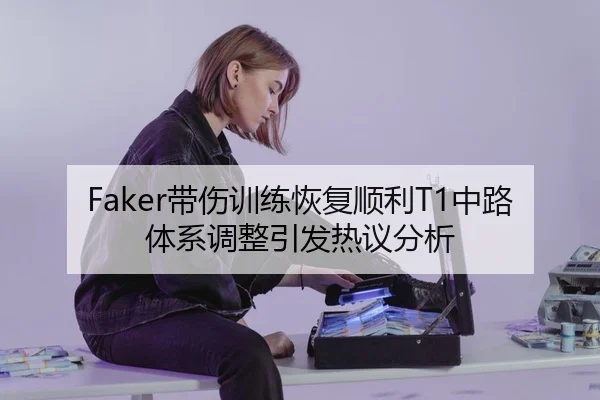 Faker带伤训练恢复顺利T1中路体系调整引发热议分析