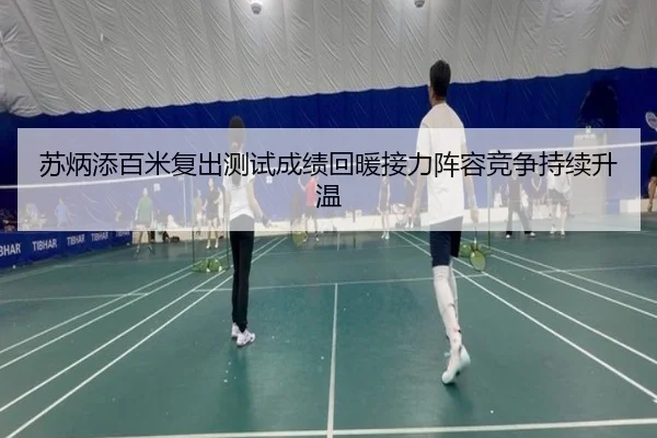 苏炳添百米复出测试成绩回暖接力阵容竞争持续升温